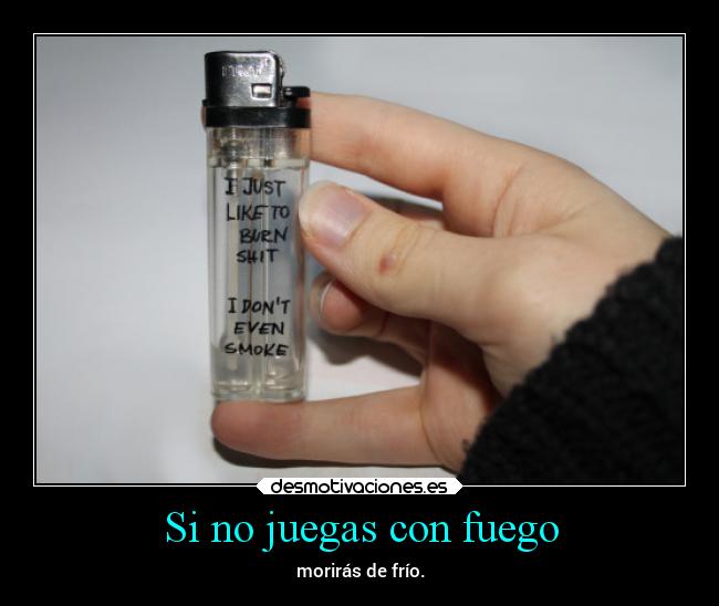 Si no juegas con fuego - morirás de frío.