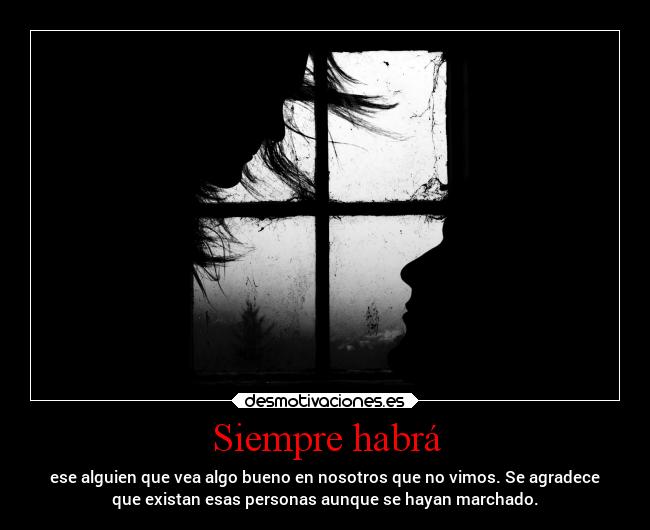 Siempre habrá - ese alguien que vea algo bueno en nosotros que no vimos. Se agradece
que existan esas personas aunque se hayan marchado.