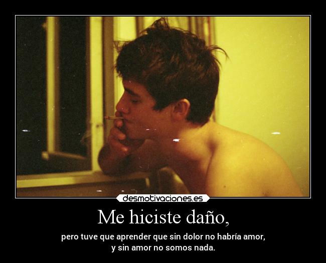 Me hiciste daño, -