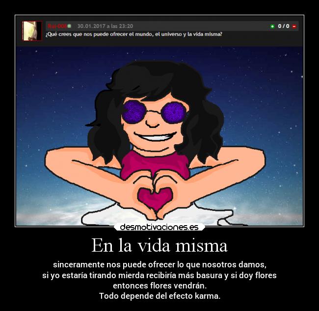 En la vida misma - sinceramente nos puede ofrecer lo que nosotros damos,
si yo estaría tirando mierda recibiría más basura y si doy flores
entonces flores vendrán.
Todo depende del efecto karma.