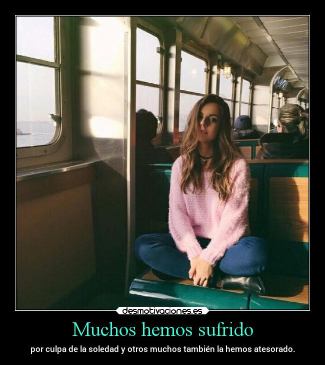 Muchos hemos sufrido - por culpa de la soledad y otros muchos también la hemos atesorado.