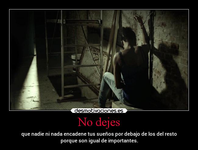 No dejes - que nadie ni nada encadene tus sueños por debajo de los del resto
porque son igual de importantes.