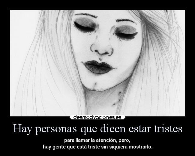 Hay personas que dicen estar tristes - para llamar la atención, pero,
hay gente que está triste sin siquiera mostrarlo.