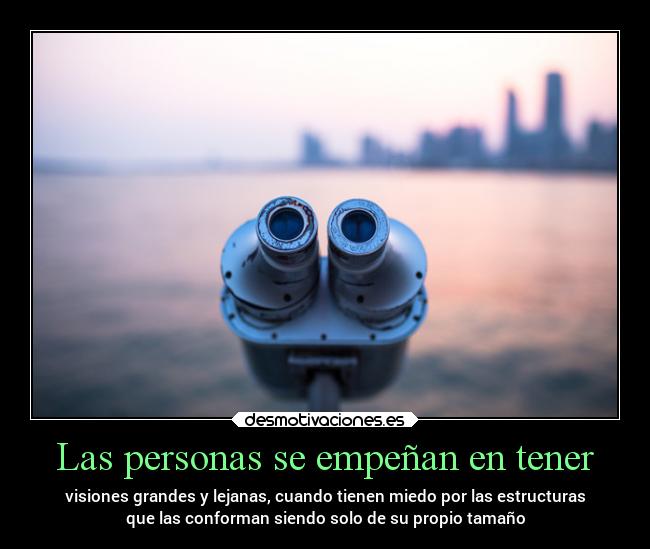 Las personas se empeñan en tener - visiones grandes y lejanas, cuando tienen miedo por las estructuras
que las conforman siendo solo de su propio tamaño