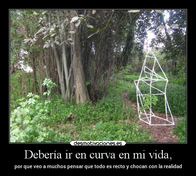 Debería ir en curva en mi vida, - por que veo a muchos pensar que todo es recto y chocan con la realidad
