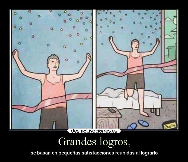 Grandes logros, - se basan en pequeñas satisfacciones reunidas al lograrlo