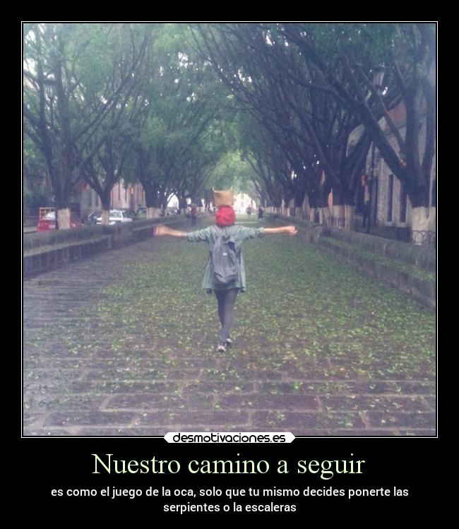 Nuestro camino a seguir - es como el juego de la oca, solo que tu mismo decides ponerte las
serpientes o la escaleras