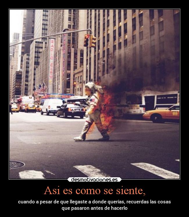 Asi es como se siente, - cuando a pesar de que llegaste a donde querías, recuerdas las cosas
que pasaron antes de hacerlo