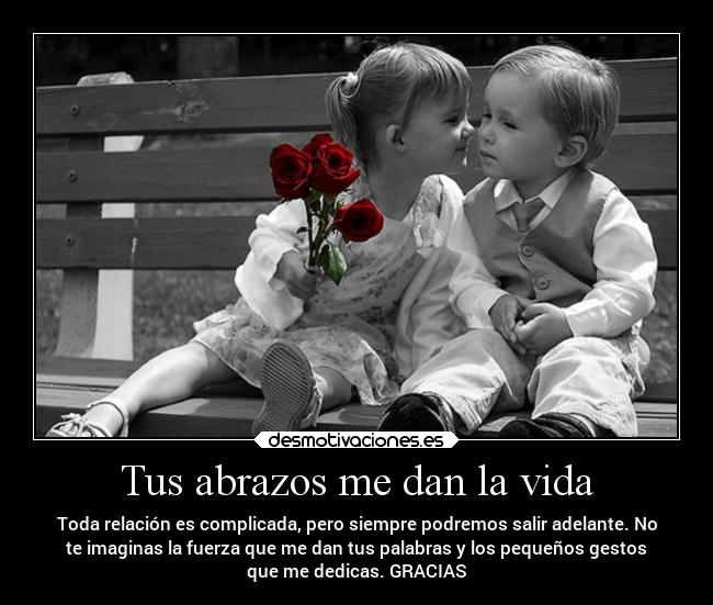 Tus abrazos me dan la vida - Toda relación es complicada, pero siempre podremos salir adelante. No
te imaginas la fuerza que me dan tus palabras y los pequeños gestos
que me dedicas. GRACIAS