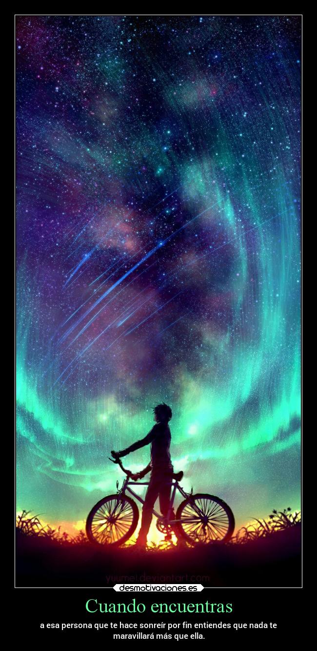 Cuando encuentras - a esa persona que te hace sonreír por fin entiendes que nada te
maravillará más que ella.