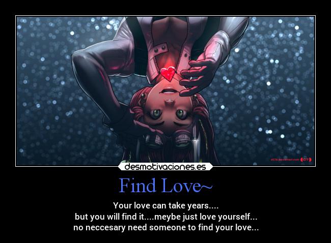 Find Love~ - Your love can take years....
but you will find it....meybe just love yourself...
no neccesary need someone to find your love...