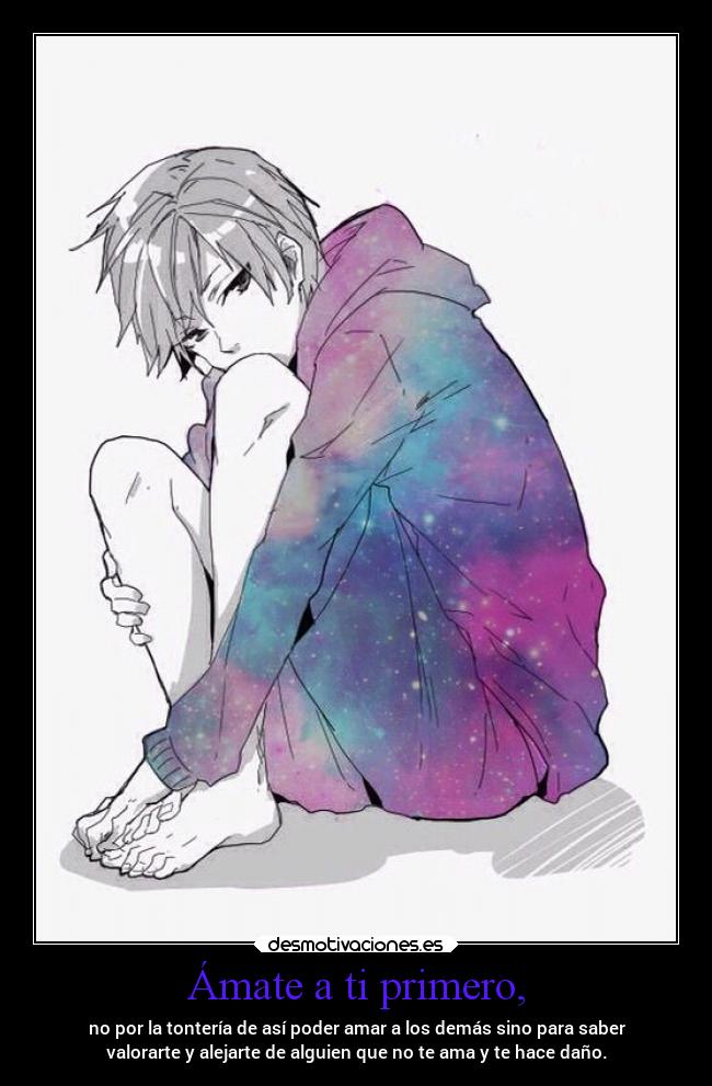 Ámate a ti primero, - no por la tontería de así poder amar a los demás sino para saber
valorarte y alejarte de alguien que no te ama y te hace daño.