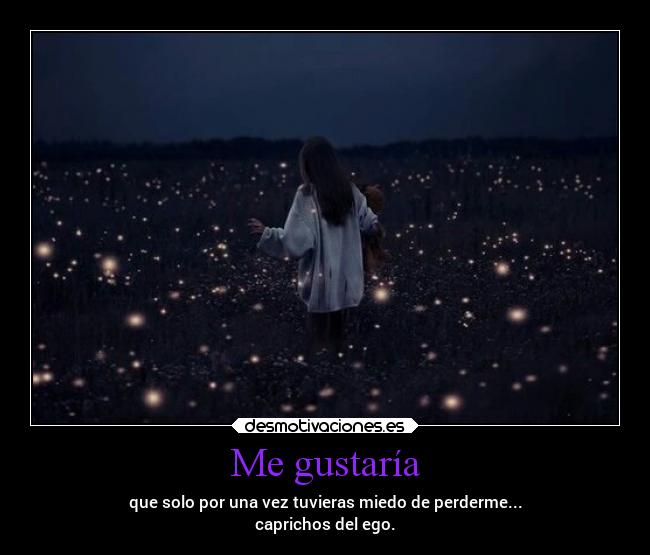 Me gustaría - que solo por una vez tuvieras miedo de perderme...
caprichos del ego.