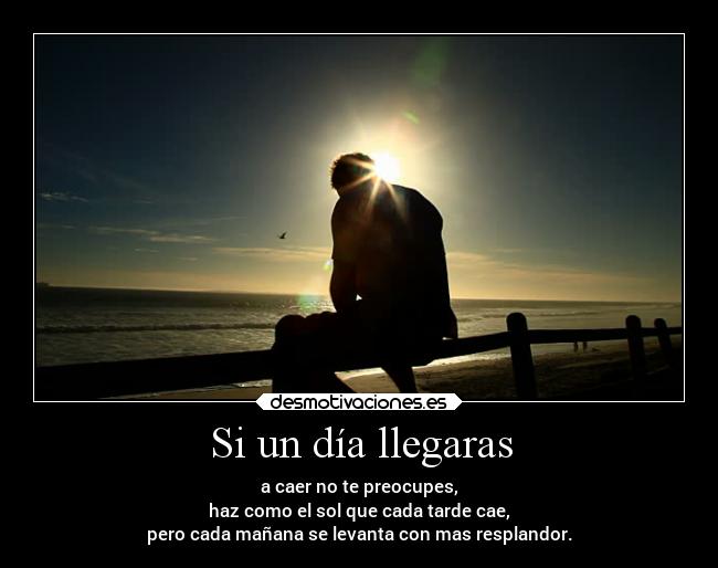 Si un día llegaras - a caer no te preocupes,
haz como el sol que cada tarde cae,
pero cada mañana se levanta con mas resplandor.