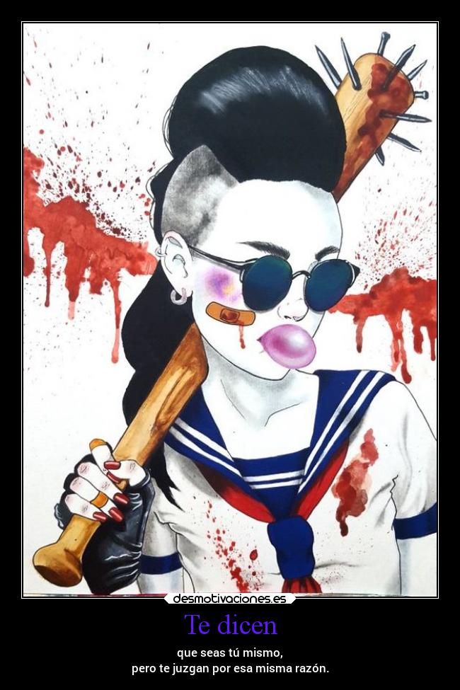 Te dicen - que seas tú mismo,
pero te juzgan por esa misma razón.