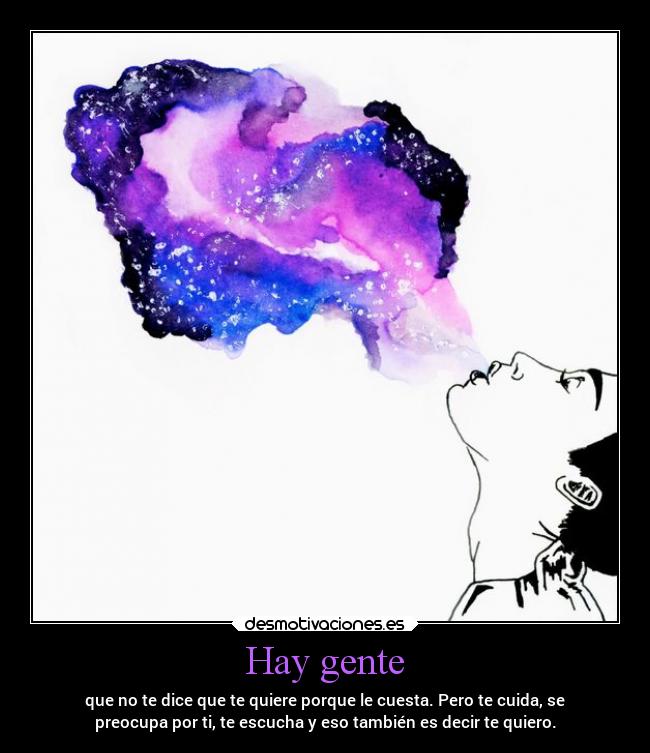 Hay gente - que no te dice que te quiere porque le cuesta. Pero te cuida, se
preocupa por ti, te escucha y eso también es decir te quiero.