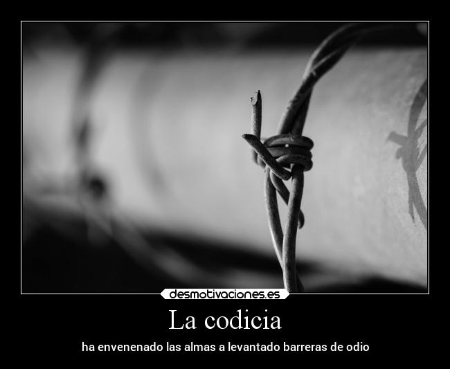 La codicia - ha envenenado las almas a levantado barreras de odio