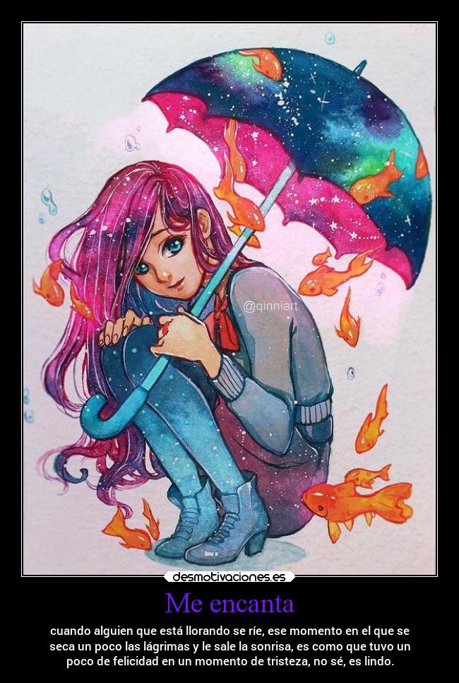 Me encanta - cuando alguien que está llorando se ríe, ese momento en el que se
seca un poco las lágrimas y le sale la sonrisa, es como que tuvo un
poco de felicidad en un momento de tristeza, no sé, es lindo.