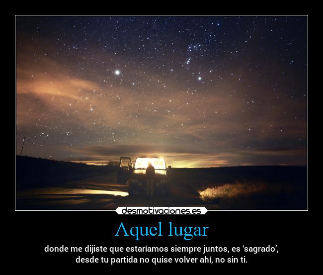 Aquel lugar - donde me dijiste que estaríamos siempre juntos, es ‘sagrado’,
desde tu partida no quise volver ahí, no sin ti.