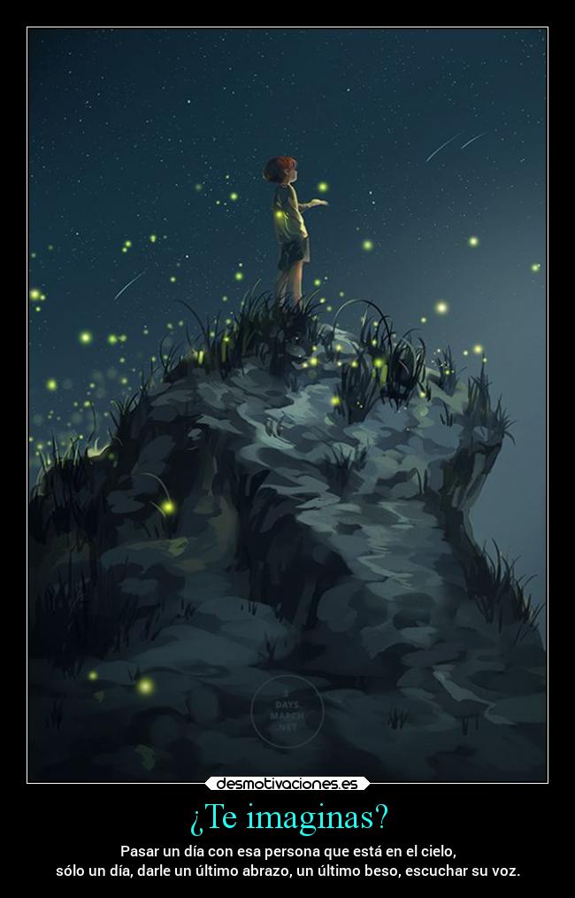 ¿Te imaginas? - Pasar un día con esa persona que está en el cielo,
sólo un día, darle un último abrazo, un último beso, escuchar su voz.