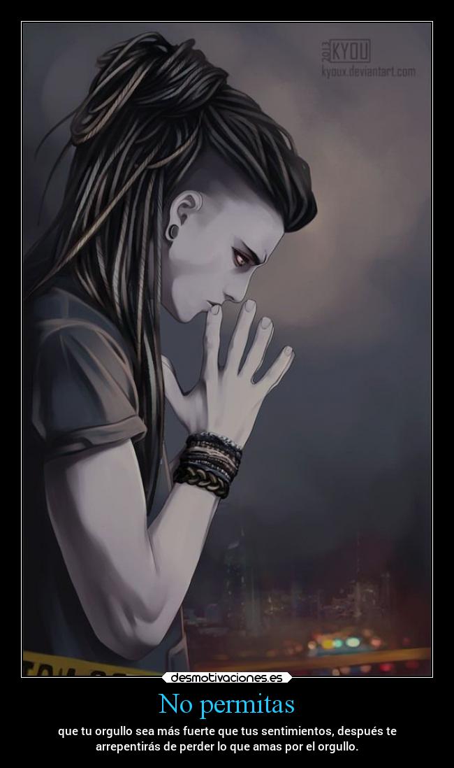 No permitas - que tu orgullo sea más fuerte que tus sentimientos, después te
arrepentirás de perder lo que amas por el orgullo.