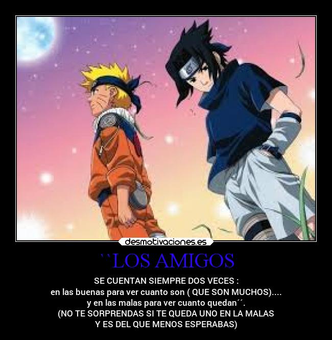 ``LOS AMIGOS - SE CUENTAN SIEMPRE DOS VECES :
en las buenas para ver cuanto son ( QUE SON MUCHOS)....
y en las malas para ver cuanto quedan´´.
(NO TE SORPRENDAS SI TE QUEDA UNO EN LA MALAS
Y ES DEL QUE MENOS ESPERABAS)
