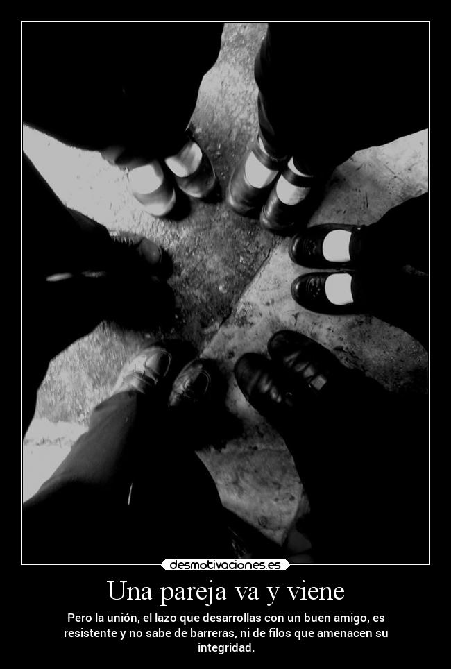 Una pareja va y viene - Pero la unión, el lazo que desarrollas con un buen amigo, es
resistente y no sabe de barreras, ni de filos que amenacen su
integridad.