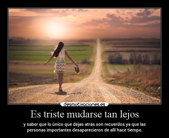 Es triste mudarse tan lejos - y saber que lo único que dejas atrás son recuerdos ya que las
personas importantes desaparecieron de allí hace tiempo.