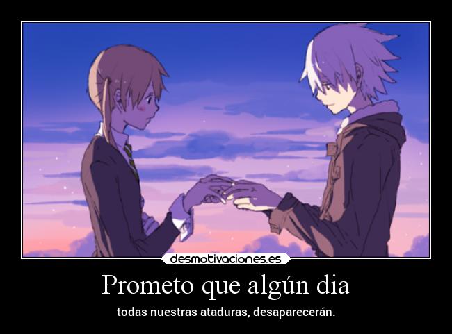 Prometo que algún dia - todas nuestras ataduras, desaparecerán.