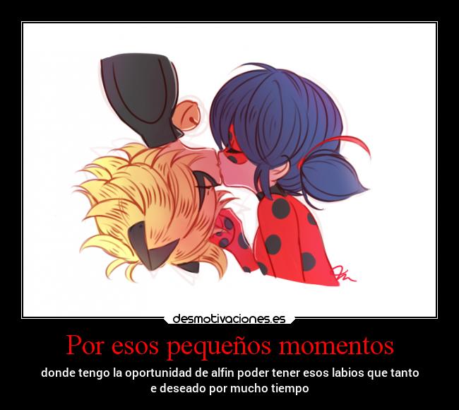 Por esos pequeños momentos - donde tengo la oportunidad de alfin poder tener esos labios que tanto
e deseado por mucho tiempo