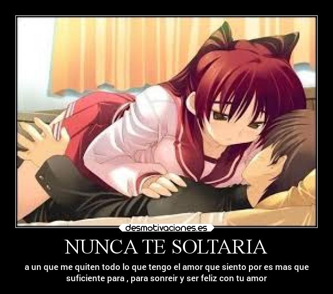 NUNCA TE SOLTARIA - a un que me quiten todo lo que tengo el amor que siento por es mas que
suficiente para , para sonreir y ser feliz con tu amor