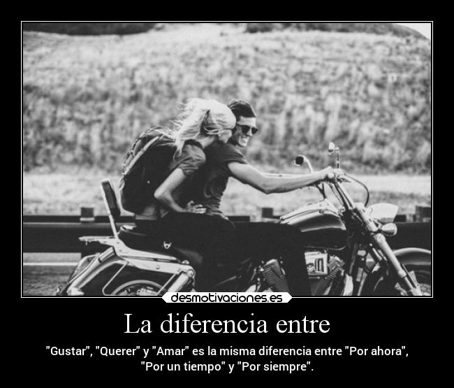 La diferencia entre - Gustar, Querer y Amar es la misma diferencia entre Por ahora,
Por un tiempo y Por siempre.