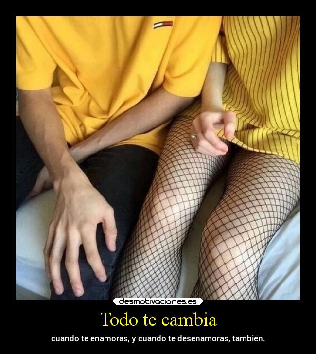 Todo te cambia - cuando te enamoras, y cuando te desenamoras, también.