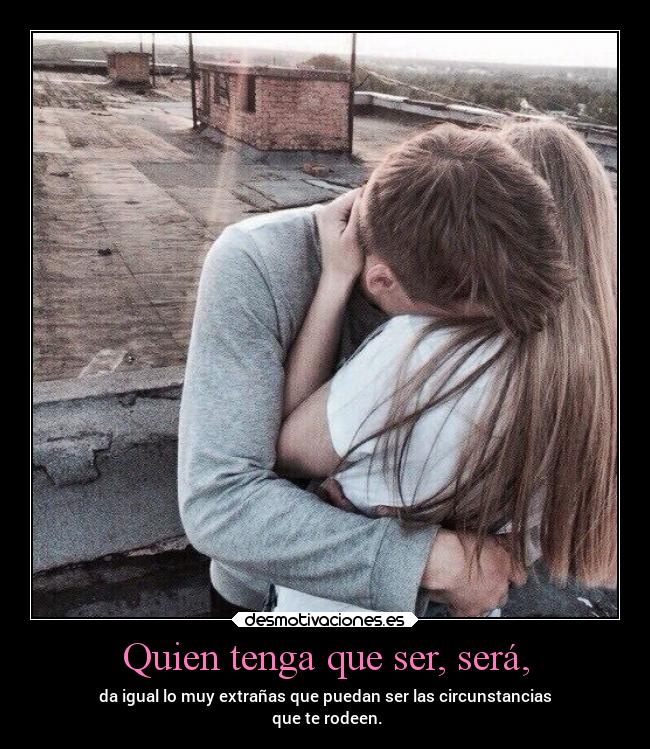 Quien tenga que ser, será, - da igual lo muy extrañas que puedan ser las circunstancias
 que te rodeen.