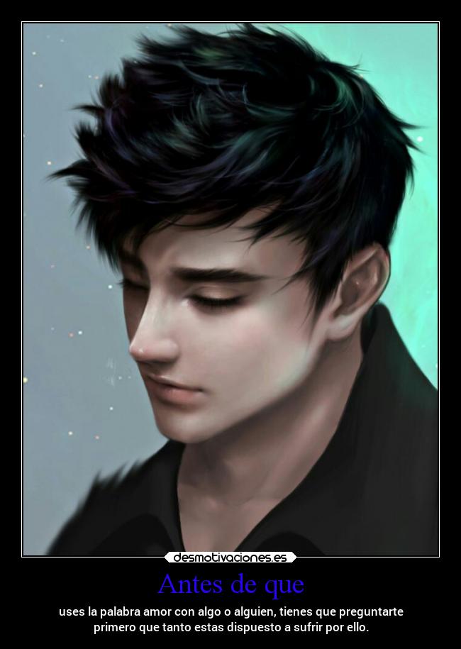 Antes de que - uses la palabra amor con algo o alguien, tienes que preguntarte
primero que tanto estas dispuesto a sufrir por ello.