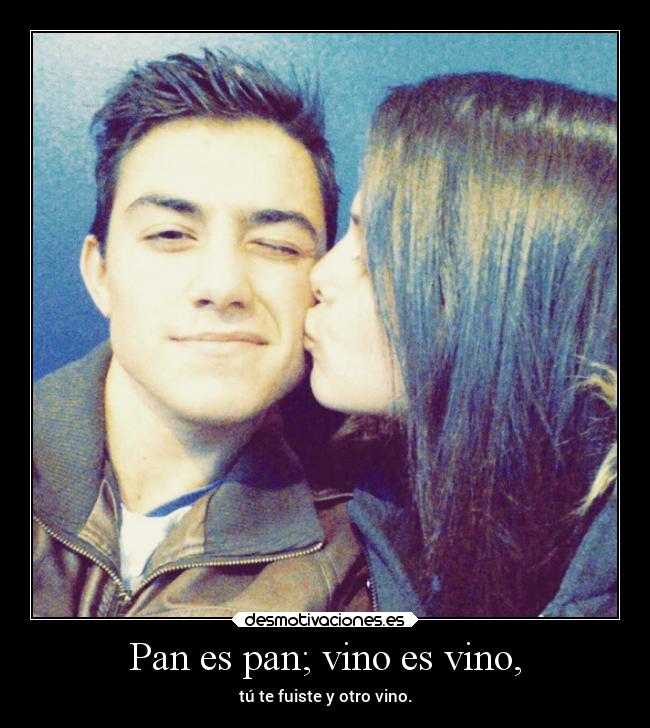 Pan es pan; vino es vino, - tú te fuiste y otro vino.
