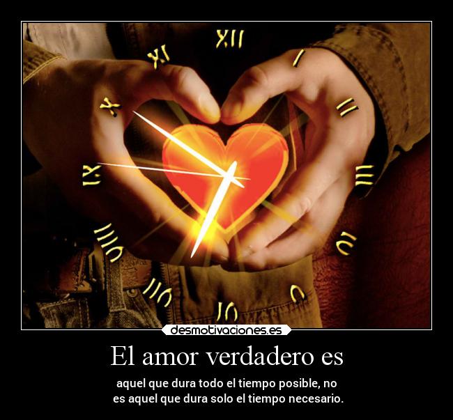El amor verdadero es - aquel que dura todo el tiempo posible, no
es aquel que dura solo el tiempo necesario.