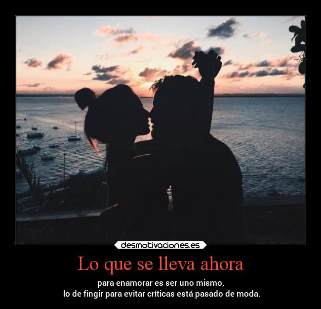 Lo que se lleva ahora - para enamorar es ser uno mismo,
 lo de fingir para evitar críticas está pasado de moda.