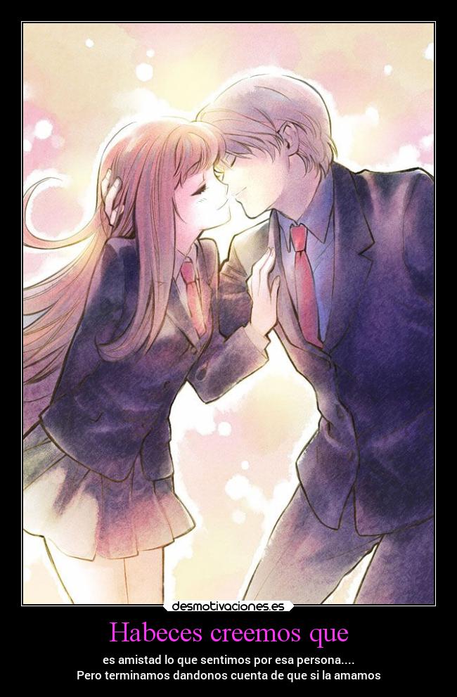 Habeces creemos que - es amistad lo que sentimos por esa persona....
Pero terminamos dandonos cuenta de que si la amamos