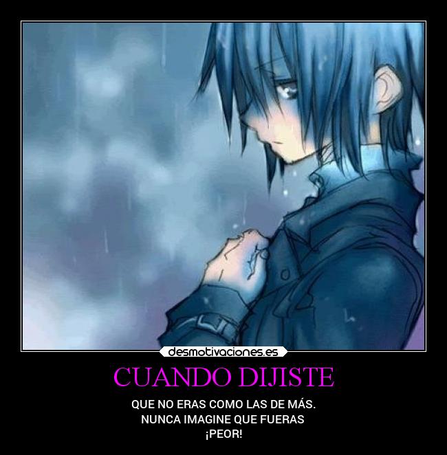 CUANDO DIJISTE - QUE NO ERAS COMO LAS DE MÁS.
NUNCA IMAGINE QUE FUERAS
¡PEOR!