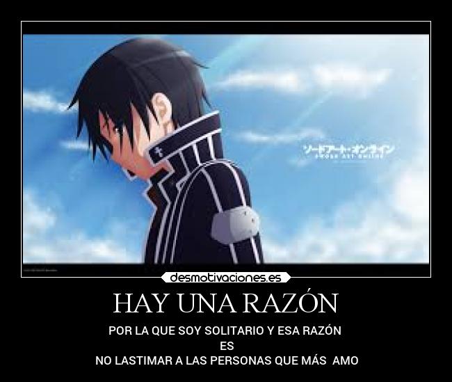 HAY UNA RAZÓN - POR LA QUE SOY SOLITARIO Y ESA RAZÓN
ES
NO LASTIMAR A LAS PERSONAS QUE MÁS AMO