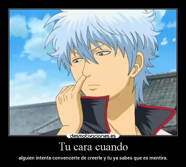 Tu cara cuando - alguien intenta convencerte de creerle y tu ya sabes que es mentira.