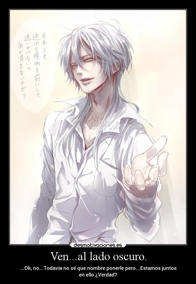 Ven...al lado oscuro. - ...Ok, no...Todavía no sé que nombre ponerle pero...Estamos juntos
en ello ¿Verdad?
