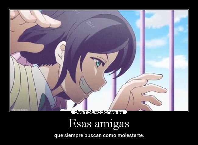 Esas amigas - que siempre buscan como molestarte.