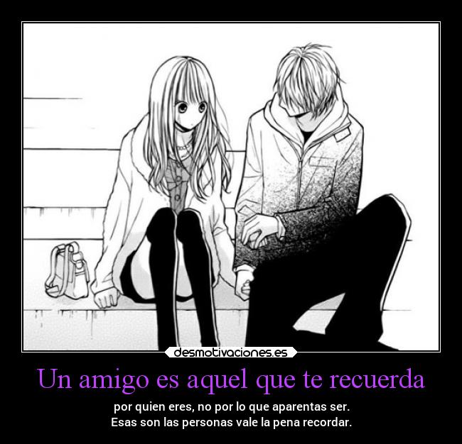 Un amigo es aquel que te recuerda - por quien eres, no por lo que aparentas ser.
Esas son las personas vale la pena recordar.