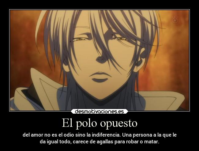 El polo opuesto - del amor no es el odio sino la indiferencia. Una persona a la que le
da igual todo, carece de agallas para robar o matar.