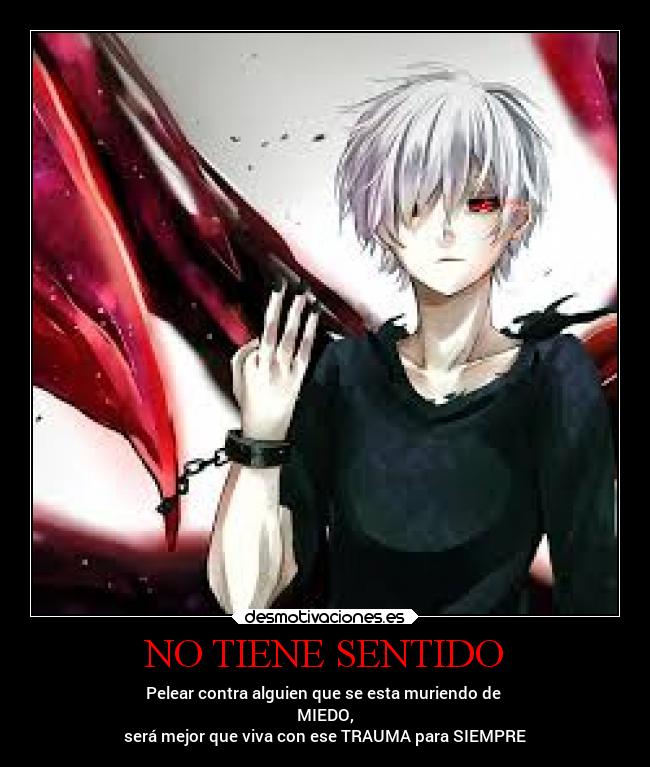 NO TIENE SENTIDO - Pelear contra alguien que se esta muriendo de
MIEDO,
será mejor que viva con ese TRAUMA para SIEMPRE