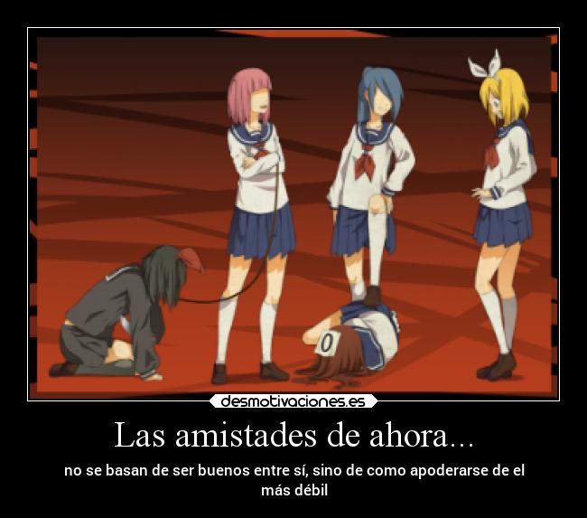 Las amistades de ahora... - no se basan de ser buenos entre sí, sino de como apoderarse de el
más débil