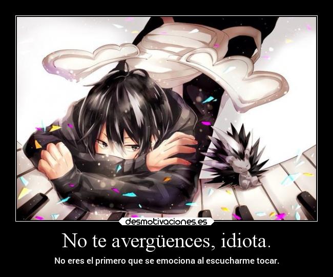 No te avergüences, idiota. - No eres el primero que se emociona al escucharme tocar.