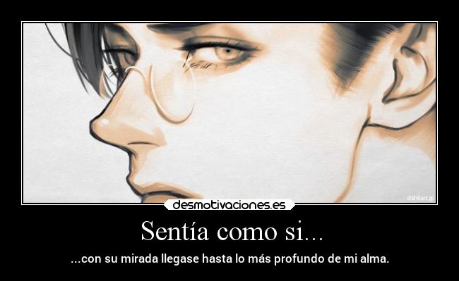 Sentía como si... - ...con su mirada llegase hasta lo más profundo de mi alma.